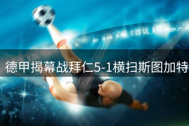 德甲揭幕战拜仁5-1横扫斯图加特 锋线多点开花创完美开局