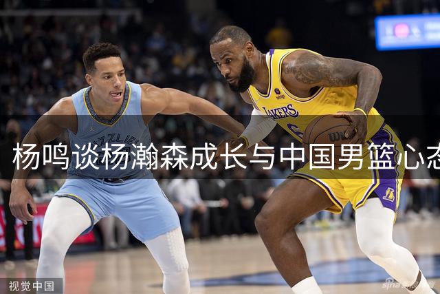 杨鸣谈杨瀚森成长与中国男篮心态调整