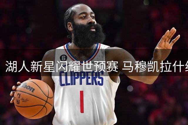 湖人新星闪耀世预赛 马穆凯拉什维利全能表现助队大胜