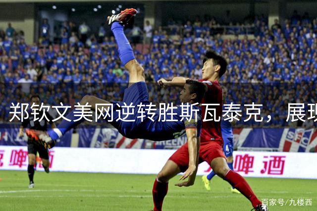 郑钦文美网逆转胜斯瓦泰克，展现顽强斗志