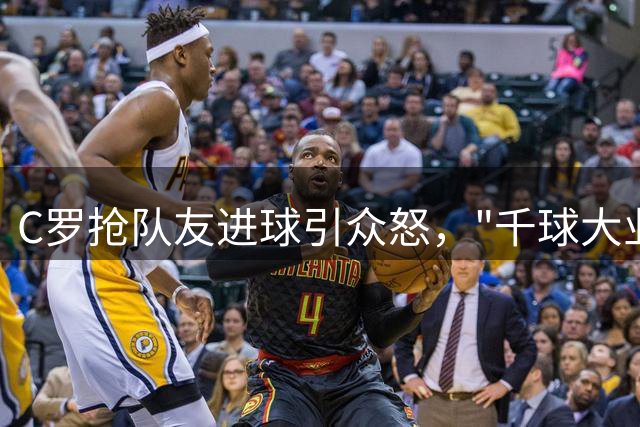 C罗抢队友进球引众怒，"千球大业"遭质疑
